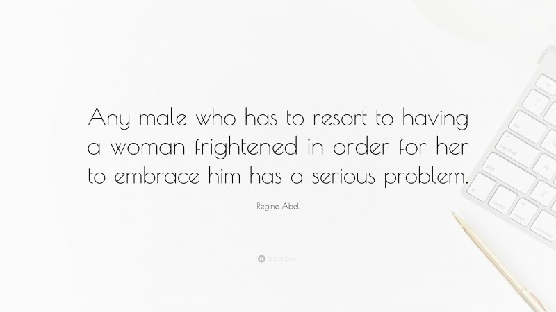 Regine Abel Quote: “Any male who has to resort to having a woman frightened in order for her to embrace him has a serious problem.”