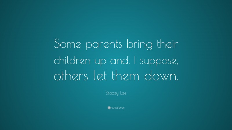 Stacey Lee Quote: “Some parents bring their children up and, I suppose, others let them down.”