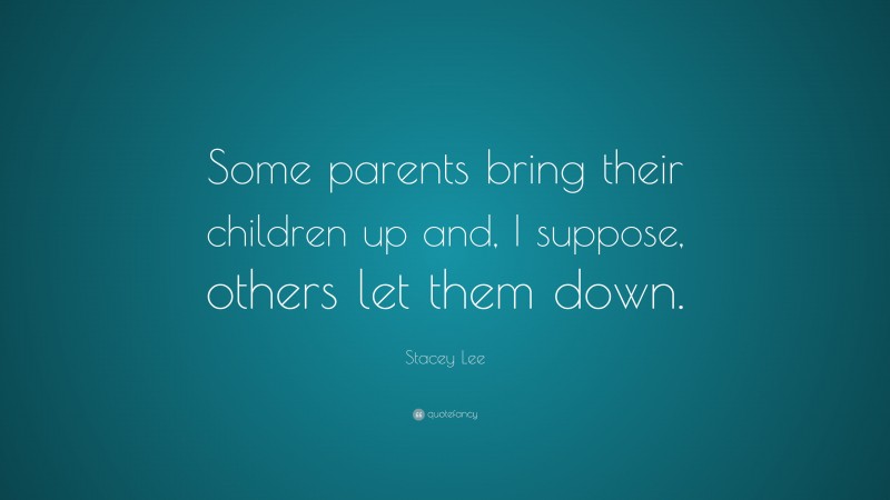 Stacey Lee Quote: “Some parents bring their children up and, I suppose ...