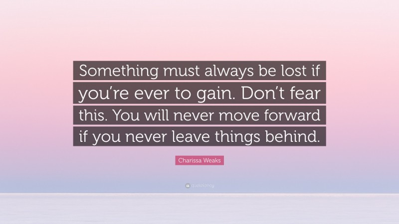 Charissa Weaks Quote: “Something must always be lost if you’re ever to gain. Don’t fear this. You will never move forward if you never leave things behind.”