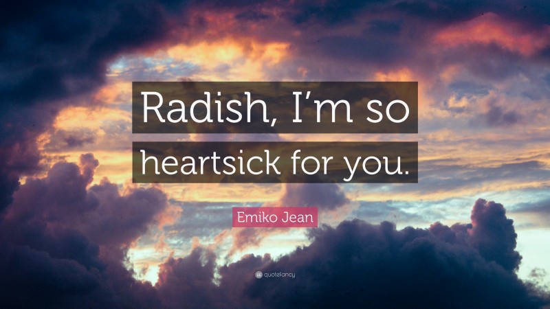 Emiko Jean Quote: “Radish, I’m so heartsick for you.”