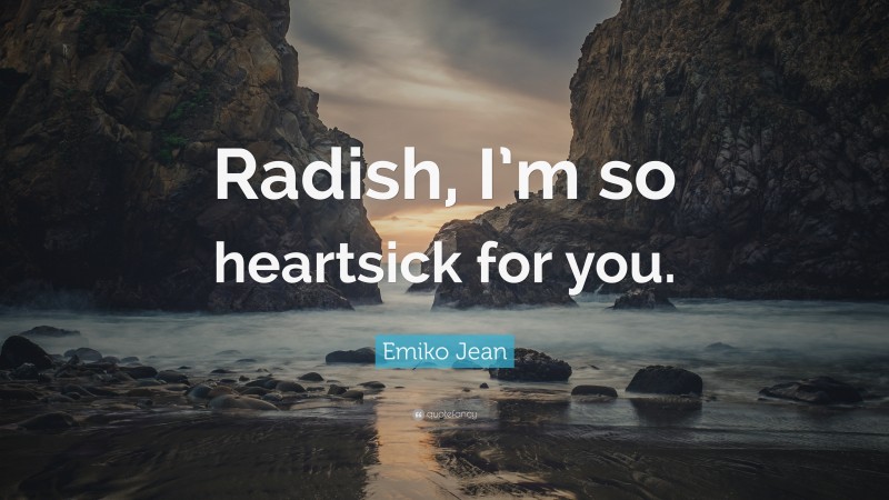 Emiko Jean Quote: “Radish, I’m so heartsick for you.”