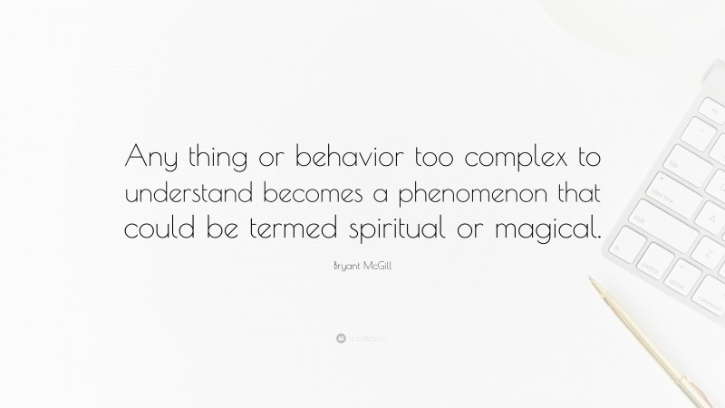 Bryant McGill Quote: “Any thing or behavior too complex to understand becomes a phenomenon that could be termed spiritual or magical.”