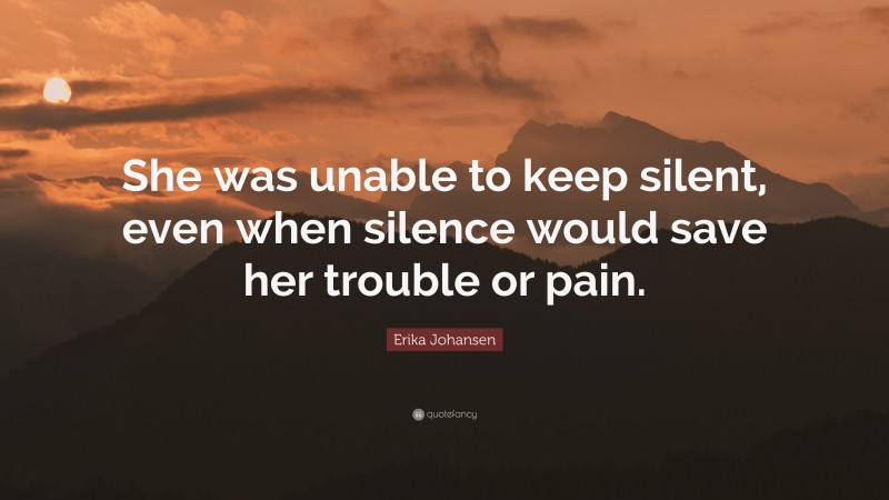 Erika Johansen Quote: “She was unable to keep silent, even when silence would save her trouble or pain.”