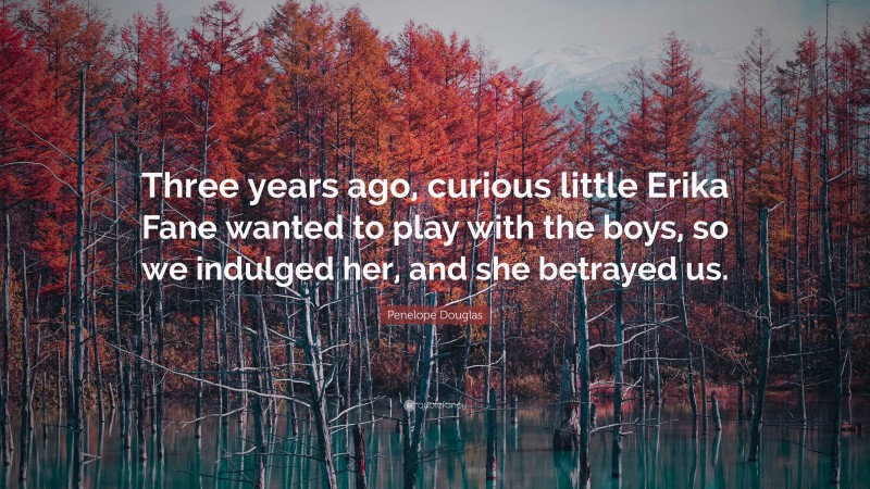 Penelope Douglas Quote: “Three years ago, curious little Erika Fane wanted to play with the boys, so we indulged her, and she betrayed us.”