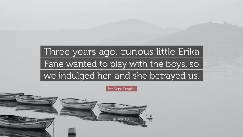 Penelope Douglas Quote: “Three years ago, curious little Erika Fane wanted to play with the boys, so we indulged her, and she betrayed us.”