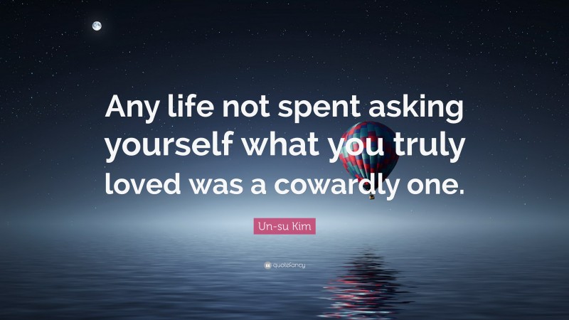Un-su Kim Quote: “Any life not spent asking yourself what you truly loved was a cowardly one.”