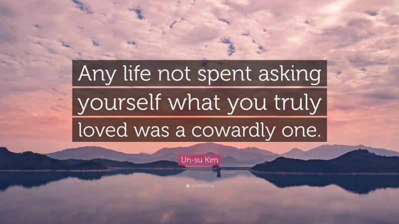 Un-su Kim Quote: “Any life not spent asking yourself what you truly loved was a cowardly one.”