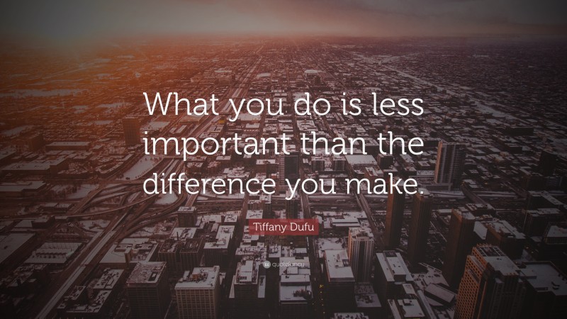 Tiffany Dufu Quote: “What you do is less important than the difference you make.”