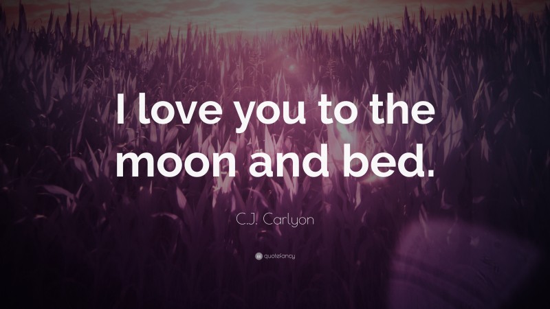 C.J. Carlyon Quote: “I love you to the moon and bed.”