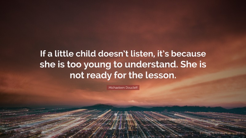 Michaeleen Doucleff Quote: “If a little child doesn’t listen, it’s because she is too young to understand. She is not ready for the lesson.”