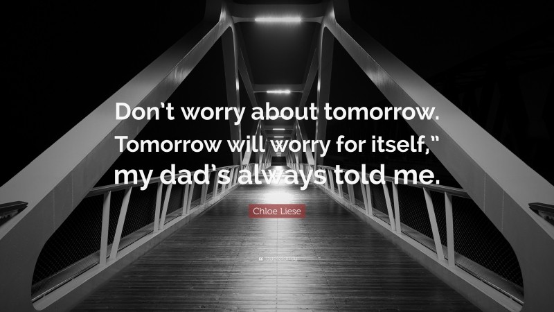 Chloe Liese Quote: “Don’t worry about tomorrow. Tomorrow will worry for itself,” my dad’s always told me.”