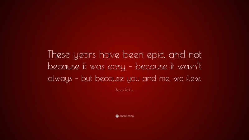 Becca Ritchie Quote: “These years have been epic, and not because it was easy – because it wasn’t always – but because you and me, we flew.”