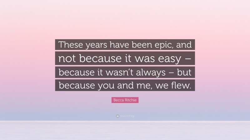 Becca Ritchie Quote: “These years have been epic, and not because it was easy – because it wasn’t always – but because you and me, we flew.”