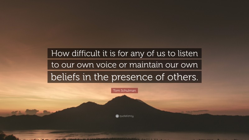 Tom Schulman Quote: “How difficult it is for any of us to listen to our own voice or maintain our own beliefs in the presence of others.”