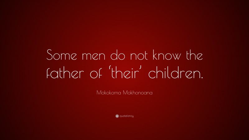 Mokokoma Mokhonoana Quote: “Some men do not know the father of ‘their’ children.”