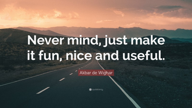 Akbar de Wighar Quote: “Never mind, just make it fun, nice and useful.”