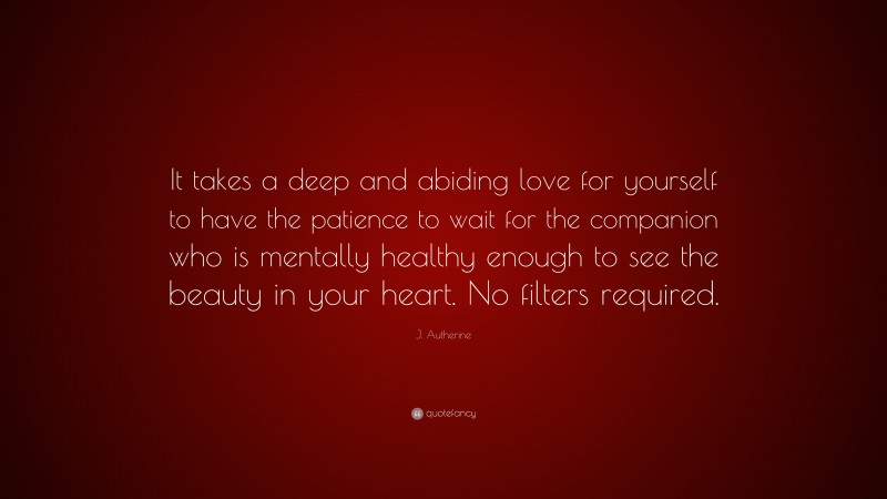 J. Autherine Quote: “It takes a deep and abiding love for yourself to have the patience to wait for the companion who is mentally healthy enough to see the beauty in your heart. No filters required.”