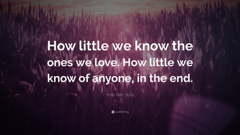 Aria Beth Sloss Quote: “How little we know the ones we love. How little we know of anyone, in the end.”