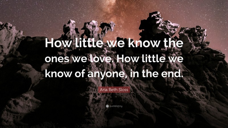 Aria Beth Sloss Quote: “How little we know the ones we love. How little we know of anyone, in the end.”