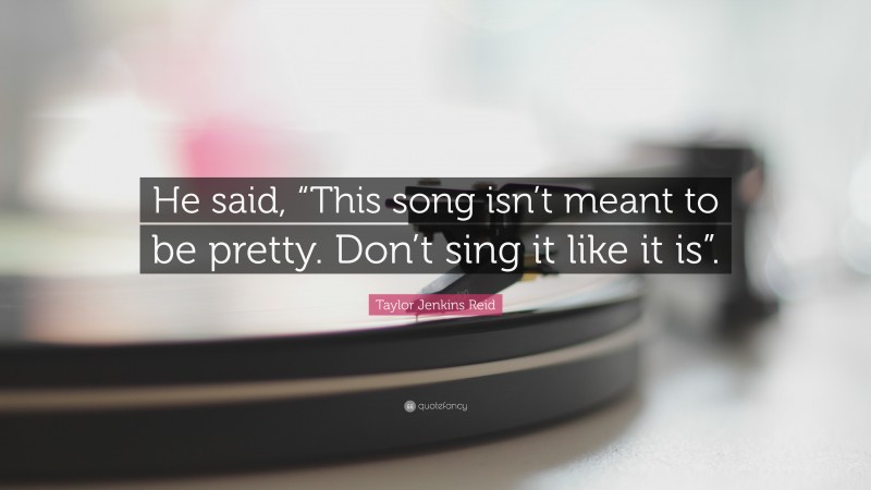 Taylor Jenkins Reid Quote: “He said, “This song isn’t meant to be pretty. Don’t sing it like it is”.”