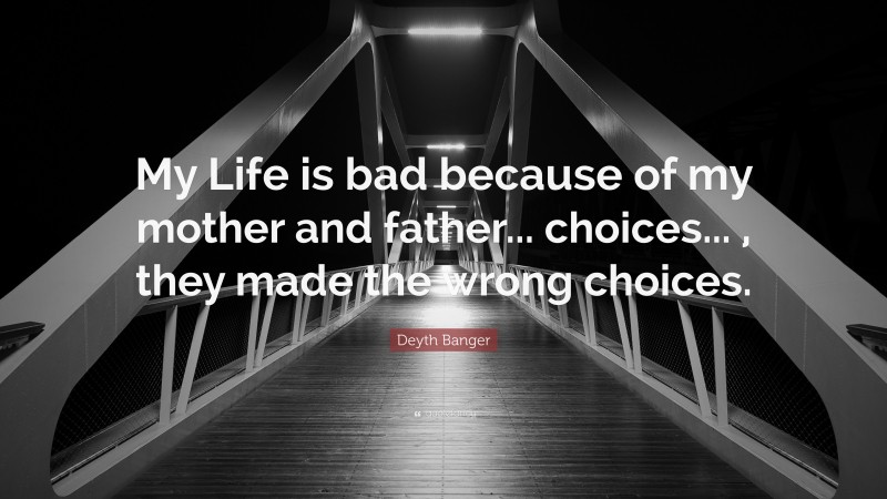 Deyth Banger Quote: “My Life is bad because of my mother and father... choices... , they made the wrong choices.”