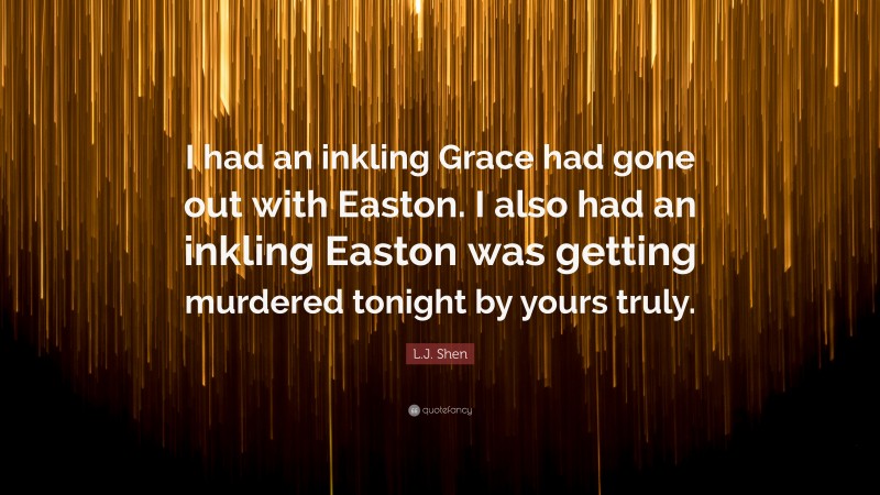 L.J. Shen Quote: “I had an inkling Grace had gone out with Easton. I also had an inkling Easton was getting murdered tonight by yours truly.”
