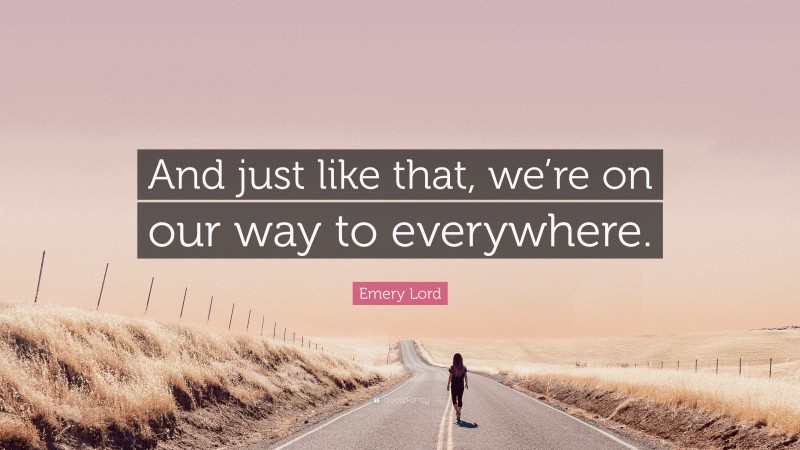 Emery Lord Quote: “And just like that, we’re on our way to everywhere.”