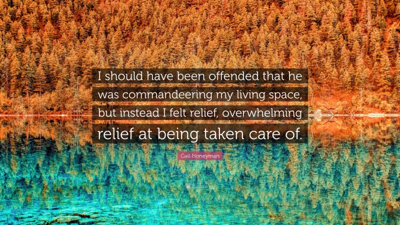 Gail Honeyman Quote: “I should have been offended that he was commandeering my living space, but instead I felt relief, overwhelming relief at being taken care of.”