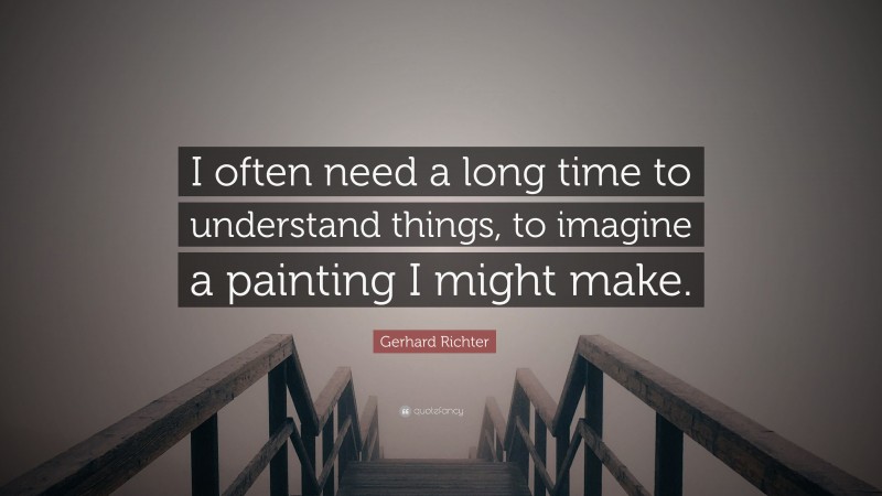 Gerhard Richter Quote: “I often need a long time to understand things, to imagine a painting I might make.”