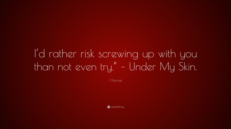 J Kenner Quote: “I’d rather risk screwing up with you than not even try.” – Under My Skin.”