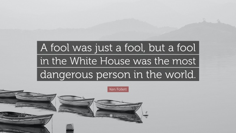 Ken Follett Quote: “A fool was just a fool, but a fool in the White House was the most dangerous person in the world.”