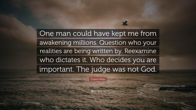 Chanel Miller Quote: “One man could have kept me from awakening millions. Question who your realities are being written by. Reexamine who dictates it. Who decides you are important. The judge was not God.”