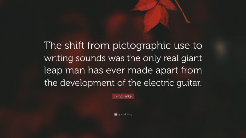 Irving Finkel Quote: “The shift from pictographic use to writing sounds was the only real giant leap man has ever made apart from the development of the electric guitar.”