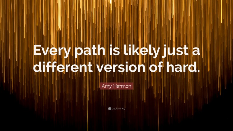 Amy Harmon Quote: “Every path is likely just a different version of hard.”