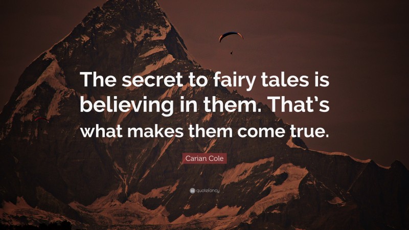 Carian Cole Quote: “The secret to fairy tales is believing in them. That’s what makes them come true.”