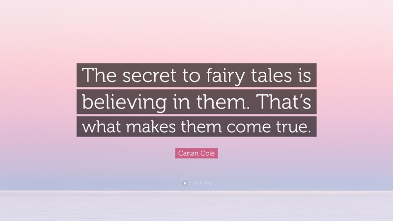 Carian Cole Quote: “The secret to fairy tales is believing in them. That’s what makes them come true.”