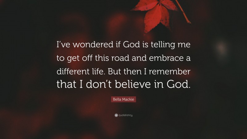 Bella Mackie Quote: “I’ve wondered if God is telling me to get off this road and embrace a different life. But then I remember that I don’t believe in God.”