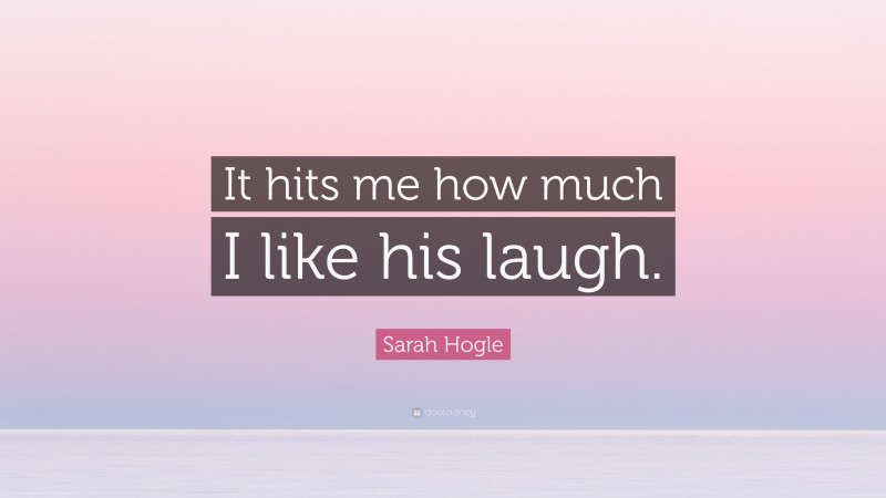 Sarah Hogle Quote: “It hits me how much I like his laugh.”