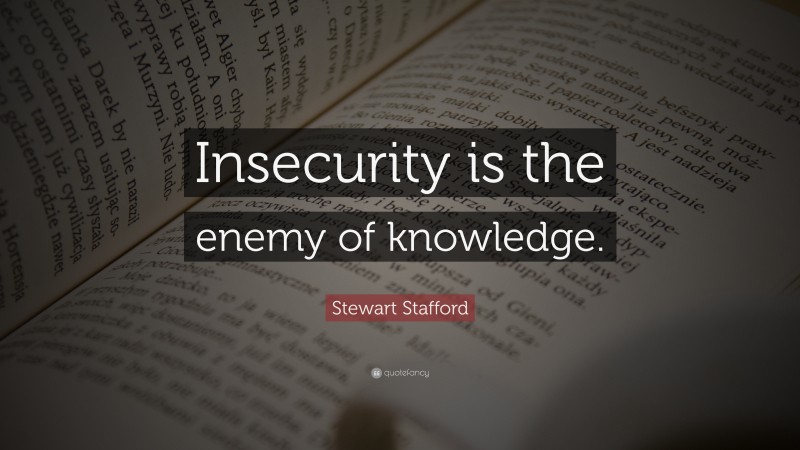 Stewart Stafford Quote: “Insecurity is the enemy of knowledge.”