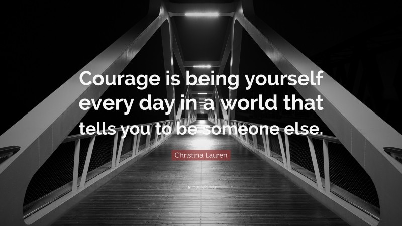 Christina Lauren Quote: “Courage is being yourself every day in a world that tells you to be someone else.”