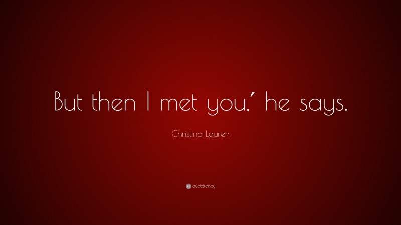 Christina Lauren Quote: “But then I met you,′ he says.”