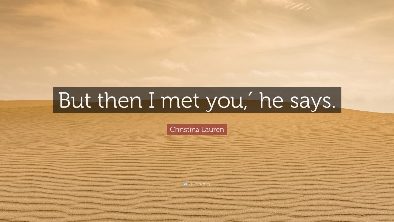 Christina Lauren Quote: “But then I met you,′ he says.”