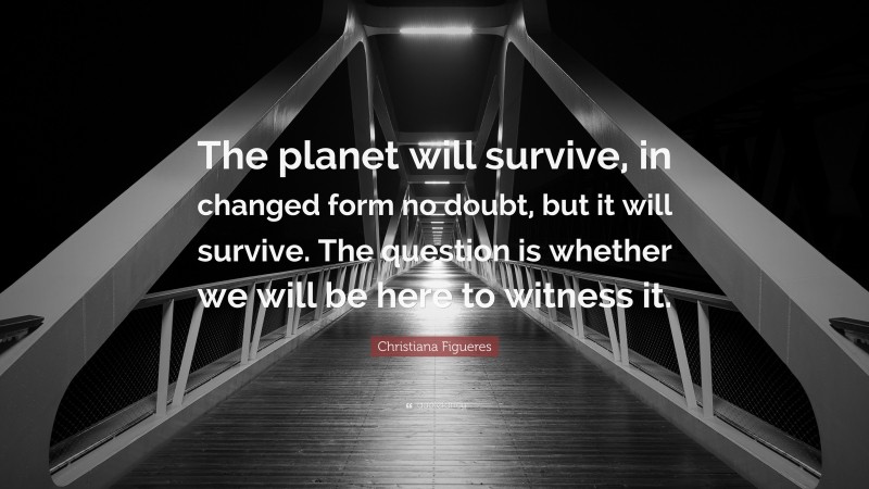 Christiana Figueres Quote: “The planet will survive, in changed form no doubt, but it will survive. The question is whether we will be here to witness it.”