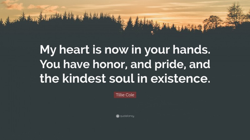 Tillie Cole Quote: “My heart is now in your hands. You have honor, and pride, and the kindest soul in existence.”