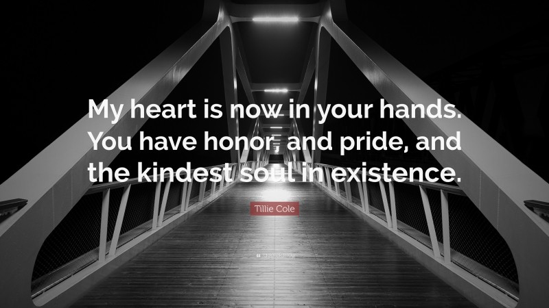 Tillie Cole Quote: “My heart is now in your hands. You have honor, and pride, and the kindest soul in existence.”