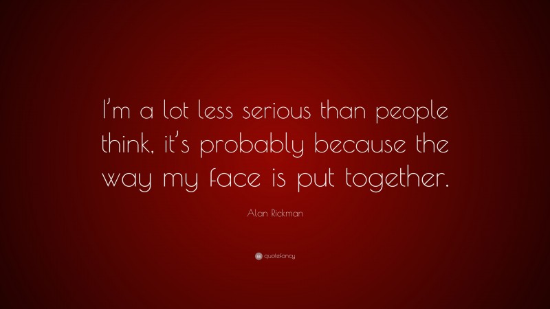 Alan Rickman Quote: “I’m a lot less serious than people think, it’s probably because the way my face is put together.”