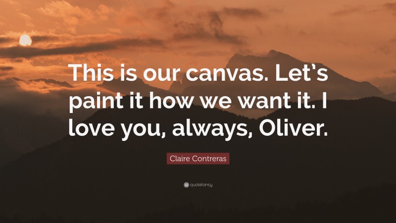 Claire Contreras Quote: “This is our canvas. Let’s paint it how we want it. I love you, always, Oliver.”