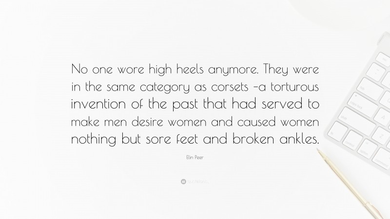 Elin Peer Quote: “No one wore high heels anymore. They were in the same category as corsets –a torturous invention of the past that had served to make men desire women and caused women nothing but sore feet and broken ankles.”