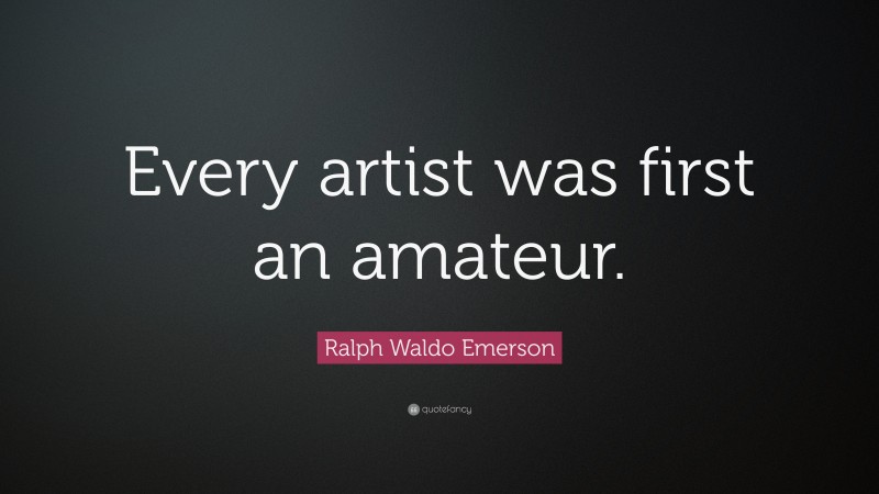 Ralph Waldo Emerson Quote: “Every artist was first an amateur.”